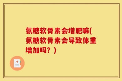 氨糖软骨素会增肥嘛(氨糖软骨素会导致体重增加吗？)