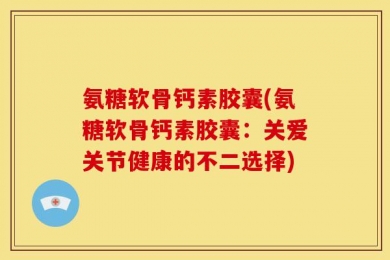 氨糖软骨钙素胶囊(氨糖软骨钙素胶囊：关爱关节健康的不二选择)