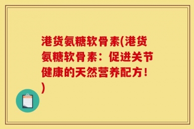 港货氨糖软骨素(港货氨糖软骨素：促进关节健康的天然营养配方！)