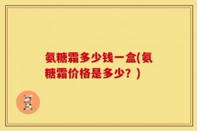 氨糖霜多少钱一盒(氨糖霜价格是多少？)