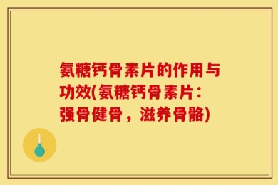 氨糖钙骨素片的作用与功效(氨糖钙骨素片：强骨健骨，滋养骨骼)
