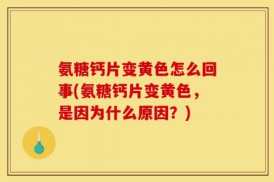 氨糖钙片变黄色怎么回事(氨糖钙片变黄色，是因为什么原因？)
