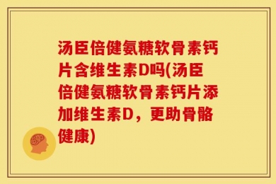 汤臣倍健氨糖软骨素钙片含维生素D吗(汤臣倍健氨糖软骨素钙片添加维生素D，更助骨骼健康)