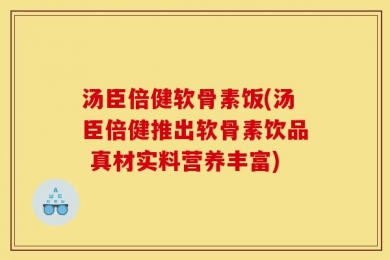 汤臣倍健软骨素饭(汤臣倍健推出软骨素饮品 真材实料营养丰富)