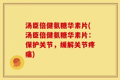 汤臣倍健氨糖华素片(汤臣倍健氨糖华素片：保护关节，缓解关节疼痛)