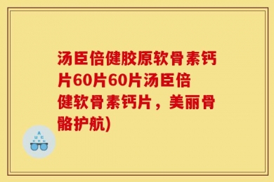 汤臣倍健胶原软骨素钙片60片60片汤臣倍健软骨素钙片，美丽骨骼护航)