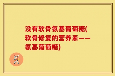 没有软骨氨基葡萄糖(软骨修复的营养素——氨基葡萄糖)
