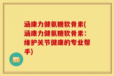 涵康力健氨糖软骨素(涵康力健氨糖软骨素：维护关节健康的专业帮手)