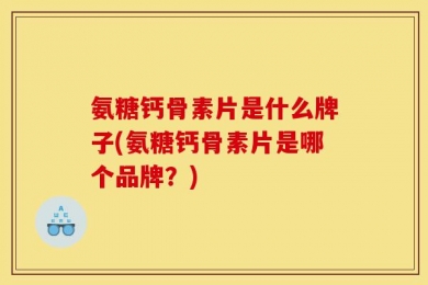 氨糖钙骨素片是什么牌子(氨糖钙骨素片是哪个品牌？)