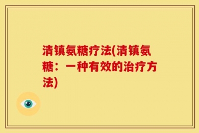 清镇氨糖疗法(清镇氨糖：一种有效的治疗方法)