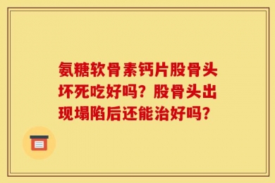 氨糖软骨素钙片股骨头坏死吃好吗？股骨头出现塌陷后还能治好吗？