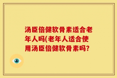 汤臣倍健软骨素适合老年人吗(老年人适合使用汤臣倍健软骨素吗？