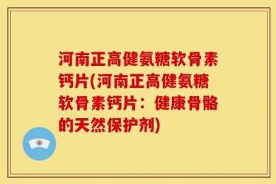 河南正高健氨糖软骨素钙片(河南正高健氨糖软骨素钙片：健康骨骼的天然保护剂)