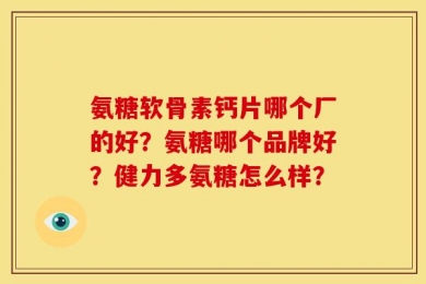 氨糖软骨素钙片哪个厂的好？氨糖哪个品牌好？健力多氨糖怎么样？