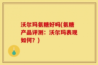 沃尔玛氨糖好吗(氨糖产品评测：沃尔玛表现如何？)