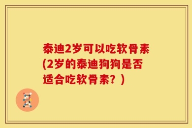 泰迪2岁可以吃软骨素(2岁的泰迪狗狗是否适合吃软骨素？)