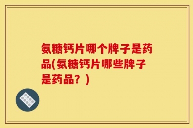 氨糖钙片哪个牌子是药品(氨糖钙片哪些牌子是药品？)