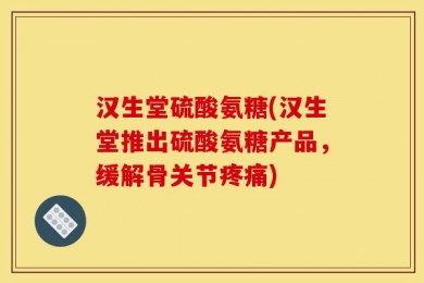 汉生堂硫酸氨糖(汉生堂推出硫酸氨糖产品，缓解骨关节疼痛)
