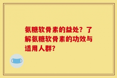 氨糖软骨素的益处？了解氨糖软骨素的功效与适用人群？