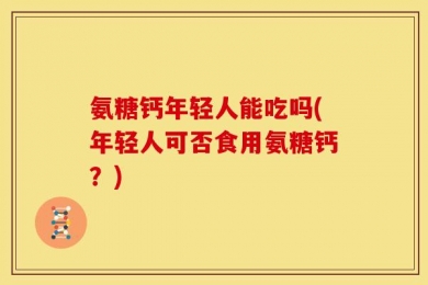 氨糖钙年轻人能吃吗(年轻人可否食用氨糖钙？)