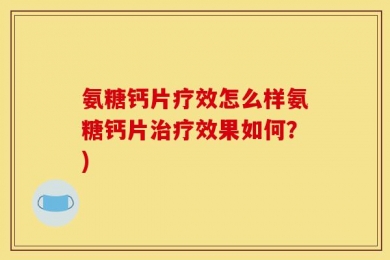 氨糖钙片疗效怎么样氨糖钙片治疗效果如何？)
