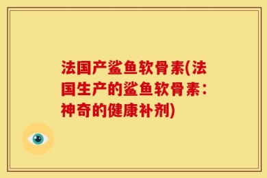 法国产鲨鱼软骨素(法国生产的鲨鱼软骨素：神奇的健康补剂)