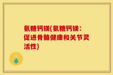 氨糖钙镁(氨糖钙镁：促进骨骼健康和关节灵活性)