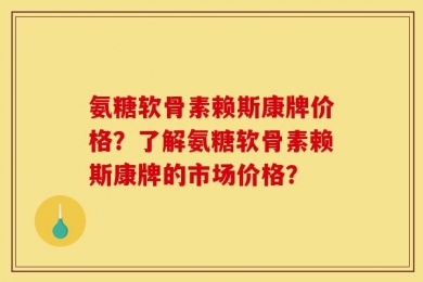 氨糖软骨素赖斯康牌价格？了解氨糖软骨素赖斯康牌的市场价格？