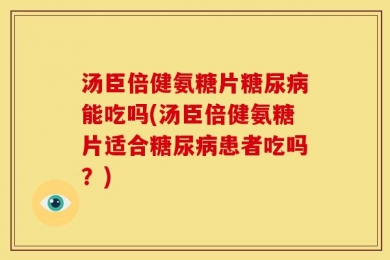 汤臣倍健氨糖片糖尿病能吃吗(汤臣倍健氨糖片适合糖尿病患者吃吗？)