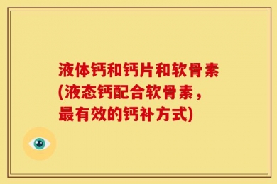 液体钙和钙片和软骨素(液态钙配合软骨素，最有效的钙补方式)