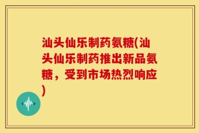 汕头仙乐制药氨糖(汕头仙乐制药推出新品氨糖，受到市场热烈响应)