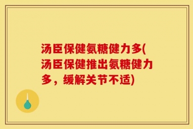 汤臣保健氨糖健力多(汤臣保健推出氨糖健力多，缓解关节不适)