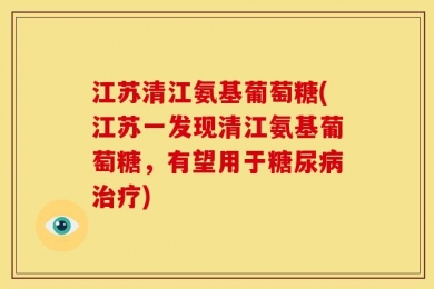 江苏清江氨基葡萄糖(江苏一发现清江氨基葡萄糖，有望用于糖尿病治疗)