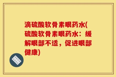 滴硫酸软骨素眼药水(硫酸软骨素眼药水：缓解眼部不适，促进眼部健康)
