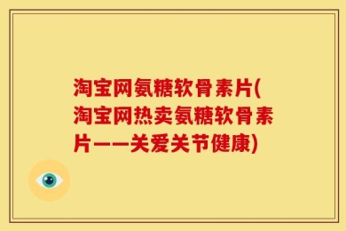 淘宝网氨糖软骨素片(淘宝网热卖氨糖软骨素片——关爱关节健康)
