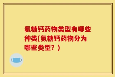 氨糖钙药物类型有哪些种类(氨糖钙药物分为哪些类型？)