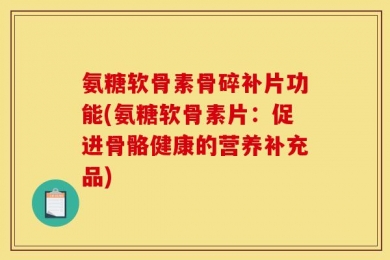 氨糖软骨素骨碎补片功能(氨糖软骨素片：促进骨骼健康的营养补充品)