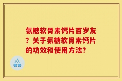 氨糖软骨素钙片百岁友？关于氨糖软骨素钙片的功效和使用方法？