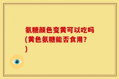 氨糖颜色变黄可以吃吗(黄色氨糖能否食用？)