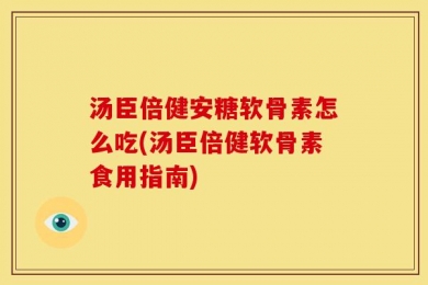 汤臣倍健安糖软骨素怎么吃(汤臣倍健软骨素食用指南)