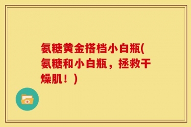 氨糖黄金搭档小白瓶(氨糖和小白瓶，拯救干燥肌！)