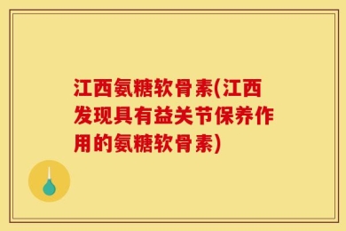 江西氨糖软骨素(江西发现具有益关节保养作用的氨糖软骨素)