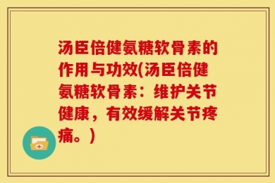 汤臣倍健氨糖软骨素的作用与功效(汤臣倍健氨糖软骨素：维护关节健康，有效缓解关节疼痛。)