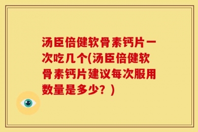 汤臣倍健软骨素钙片一次吃几个(汤臣倍健软骨素钙片建议每次服用数量是多少？)