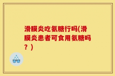 滑膜炎吃氨糖行吗(滑膜炎患者可食用氨糖吗？)