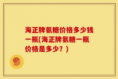 海正牌氨糖价格多少钱一瓶(海正牌氨糖一瓶价格是多少？)