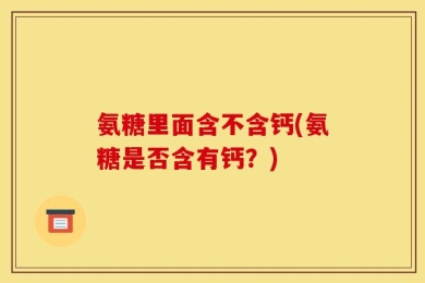氨糖里面含不含钙(氨糖是否含有钙？)