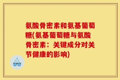 氨酸骨密素和氨基葡萄糖(氨基葡萄糖与氨酸骨密素：关键成分对关节健康的影响)