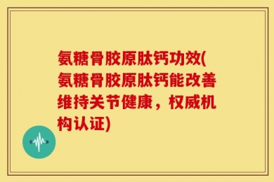 氨糖骨胶原肽钙功效(氨糖骨胶原肽钙能改善维持关节健康，权威机构认证)