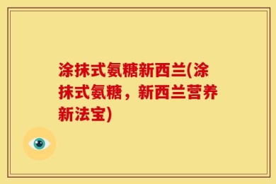 涂抹式氨糖新西兰(涂抹式氨糖，新西兰营养新法宝)